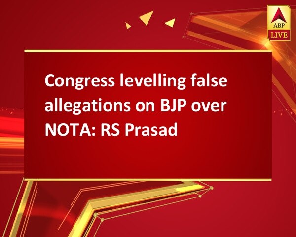 Congress levelling false allegations on BJP over NOTA: RS Prasad Congress levelling false allegations on BJP over NOTA: RS Prasad