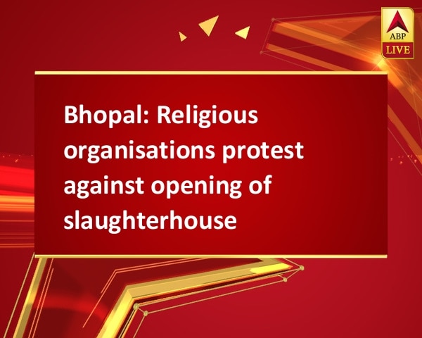 Bhopal: Religious organisations protest against opening of slaughterhouse Bhopal: Religious organisations protest against opening of slaughterhouse