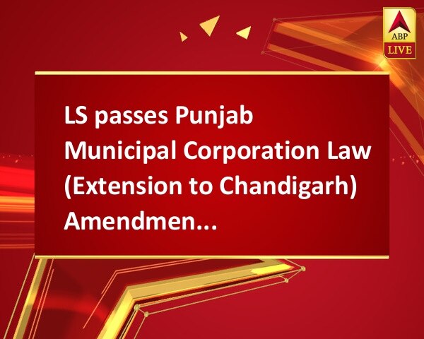 LS passes Punjab Municipal Corporation Law (Extension to Chandigarh) Amendment Bill LS passes Punjab Municipal Corporation Law (Extension to Chandigarh) Amendment Bill