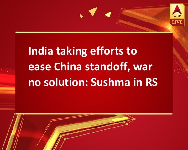India taking efforts to ease China standoff, war no solution: Sushma in RS India taking efforts to ease China standoff, war no solution: Sushma in RS India taking efforts to ease China standoff, war no solution: Sushma in RS