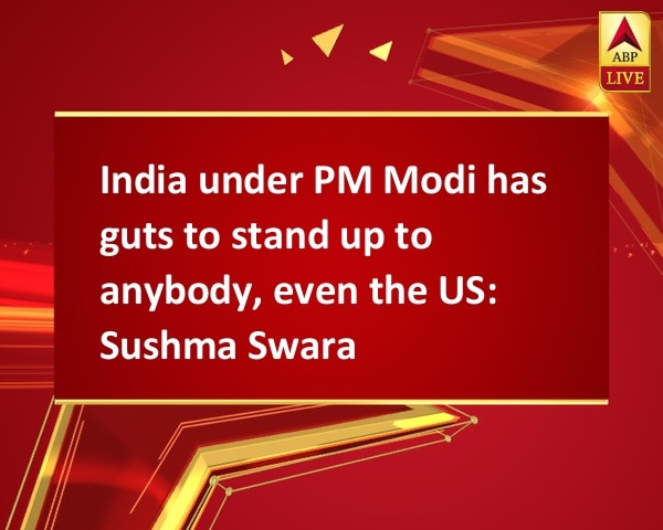 India under PM Modi has guts to stand up to anybody, even the US: Sushma Swaraj India under PM Modi has guts to stand up to anybody, even the US: Sushma Swaraj