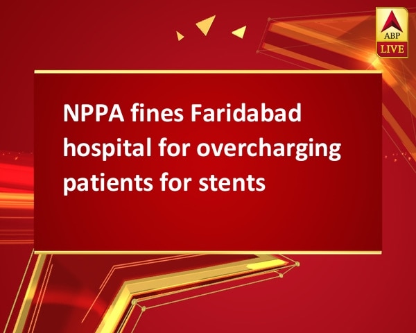 NPPA fines Faridabad hospital for overcharging patients for stents NPPA fines Faridabad hospital for overcharging patients for stents
