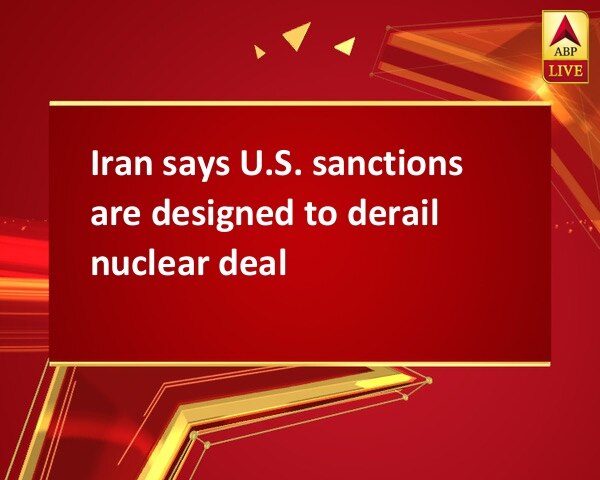 Iran says U.S. sanctions are designed to derail nuclear deal Iran says U.S. sanctions are designed to derail nuclear deal