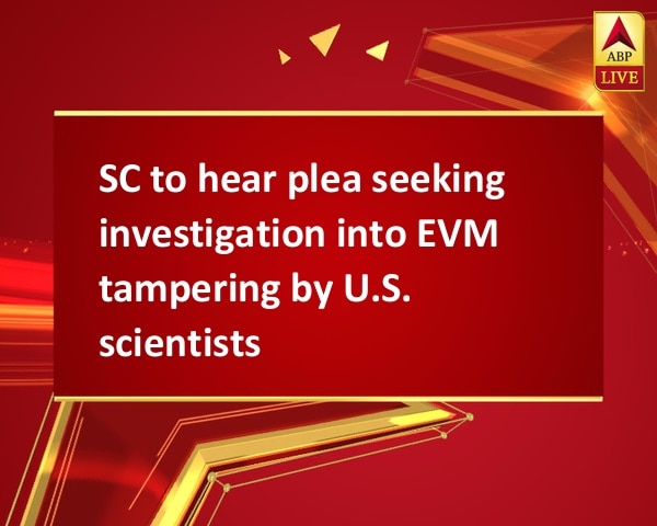 SC to hear plea seeking investigation into EVM tampering by U.S. scientists SC to hear plea seeking investigation into EVM tampering by U.S. scientists