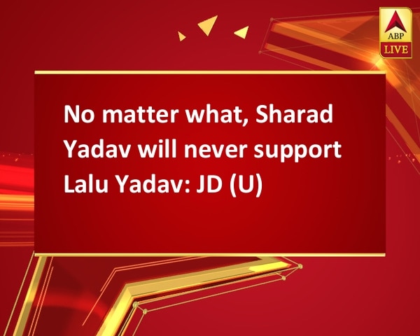 No matter what, Sharad Yadav will never support Lalu Yadav: JD (U) No matter what, Sharad Yadav will never support Lalu Yadav: JD (U)