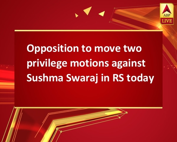 Opposition to move two privilege motions against Sushma Swaraj in RS today Opposition to move two privilege motions against Sushma Swaraj in RS today