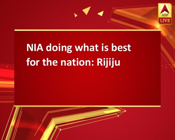 NIA doing what is best for the nation: Rijiju NIA doing what is best for the nation: Rijiju