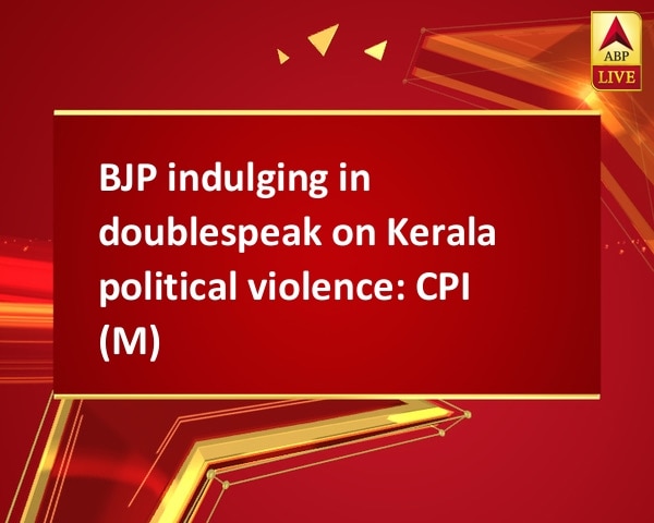 BJP indulging in doublespeak on Kerala political violence: CPI (M) BJP indulging in doublespeak on Kerala political violence: CPI (M)