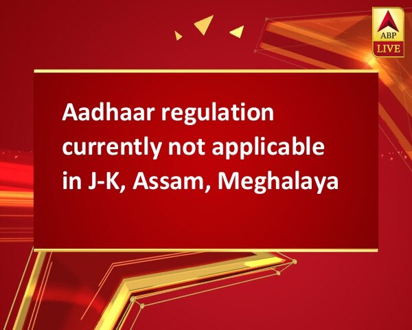 Aadhaar regulation currently not applicable in J-K, Assam, Meghalaya Aadhaar regulation currently not applicable in J-K, Assam, Meghalaya