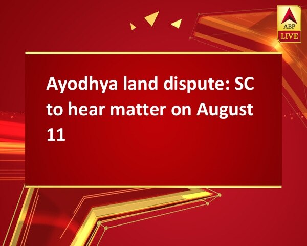 Ayodhya land dispute: SC to hear matter on August 11 Ayodhya land dispute: SC to hear matter on August 11