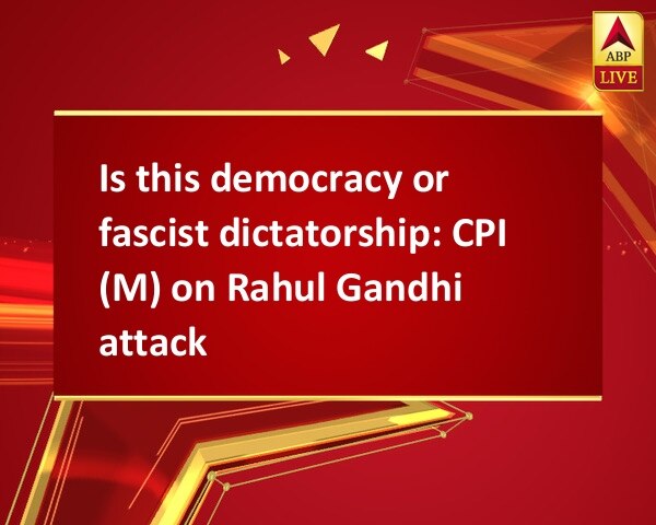 Is this democracy or fascist dictatorship: CPI (M) on Rahul Gandhi attack Is this democracy or fascist dictatorship: CPI (M) on Rahul Gandhi attack