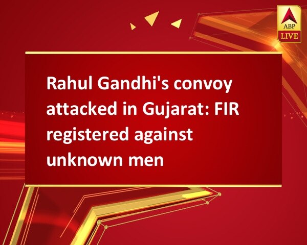 Rahul Gandhi's convoy attacked in Gujarat: FIR registered against unknown men Rahul Gandhi's convoy attacked in Gujarat: FIR registered against unknown men