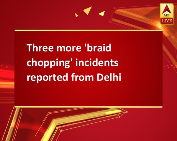 Three more 'braid chopping' incidents reported from Delhi Three more 'braid chopping' incidents reported from Delhi