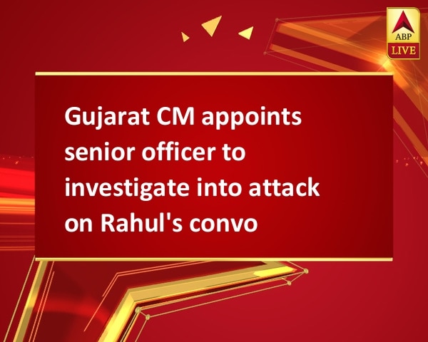 Gujarat CM appoints senior officer to investigate into attack on Rahul's convoy Gujarat CM appoints senior officer to investigate into attack on Rahul's convoy
