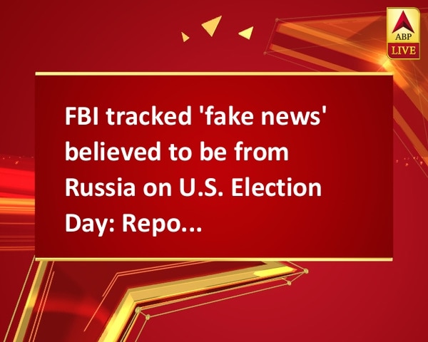 FBI tracked 'fake news' believed to be from Russia on U.S. Election Day: Reports FBI tracked 'fake news' believed to be from Russia on U.S. Election Day: Reports