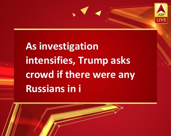 As investigation intensifies, Trump asks crowd if there were any Russians in it As investigation intensifies, Trump asks crowd if there were any Russians in it