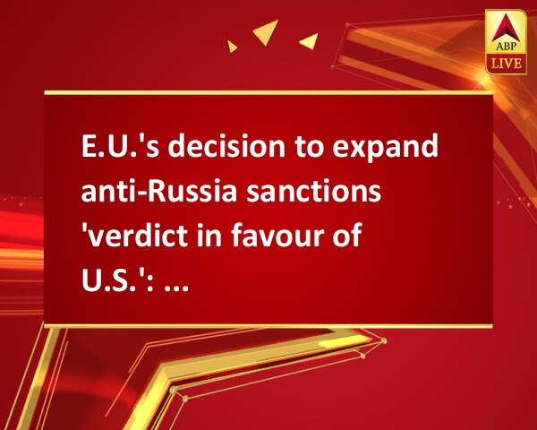 E.U.'s decision to expand anti-Russia sanctions 'verdict in favour of U.S.': Moscow E.U.'s decision to expand anti-Russia sanctions 'verdict in favour of U.S.': Moscow