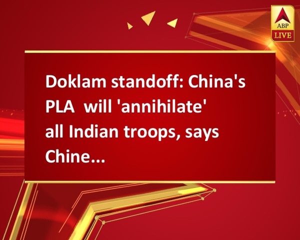 Doklam standoff: China's PLA  will 'annihilate' all Indian troops, says Chinese media Doklam standoff: China's PLA  will 'annihilate' all Indian troops, says Chinese media