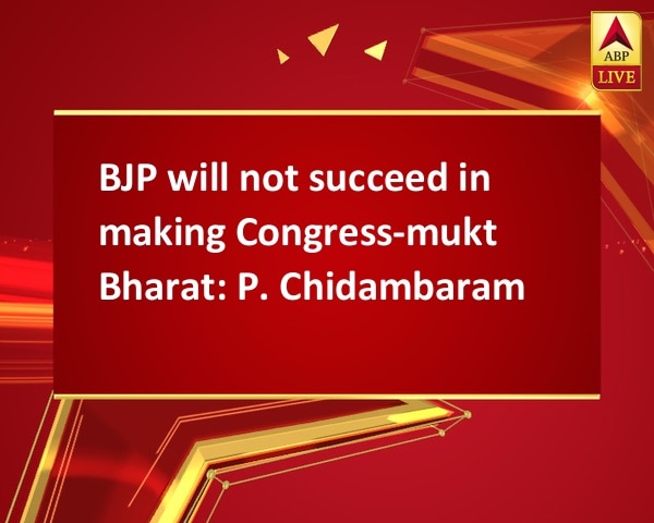 BJP will not succeed in making Congress-mukt Bharat: P. Chidambaram BJP will not succeed in making Congress-mukt Bharat: P. Chidambaram