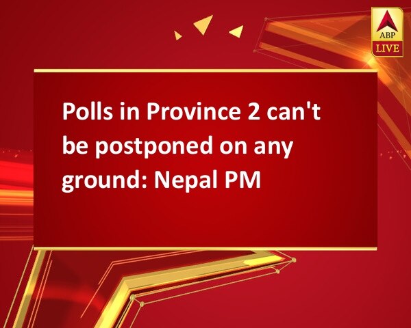 Polls in Province 2 can't be postponed on any ground: Nepal PM Polls in Province 2 can't be postponed on any ground: Nepal PM
