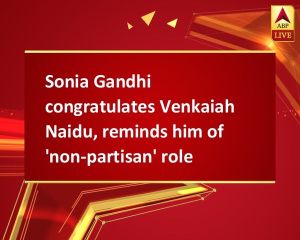 Sonia Gandhi congratulates Venkaiah Naidu, reminds him of 'non-partisan' role Sonia Gandhi congratulates Venkaiah Naidu, reminds him of 'non-partisan' role
