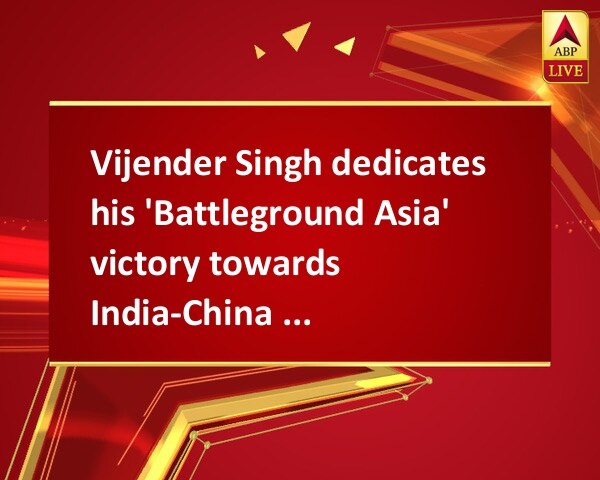 Vijender Singh dedicates his 'Battleground Asia' victory towards India-China peace Vijender Singh dedicates his 'Battleground Asia' victory towards India-China peace