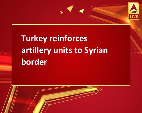 Turkey reinforces artillery units to Syrian border Turkey reinforces artillery units to Syrian border