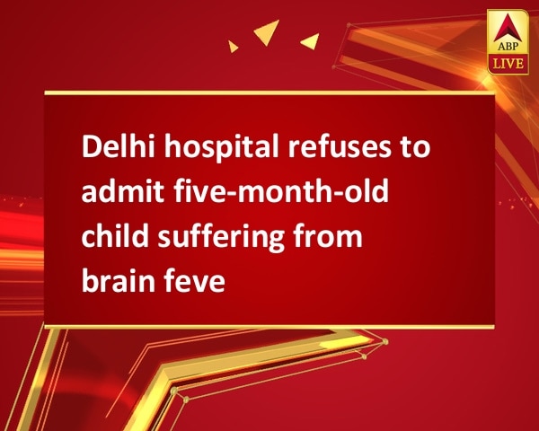 Delhi hospital refuses to admit five-month-old child suffering from brain fever Delhi hospital refuses to admit five-month-old child suffering from brain fever