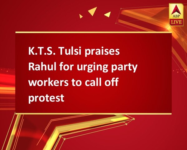 K.T.S. Tulsi praises Rahul for urging party workers to call off protest K.T.S. Tulsi praises Rahul for urging party workers to call off protest