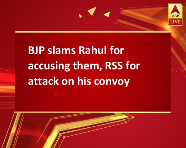 BJP slams Rahul for accusing them, RSS for attack on his convoy BJP slams Rahul for accusing them, RSS for attack on his convoy