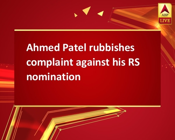 Ahmed Patel rubbishes complaint against his RS nomination Ahmed Patel rubbishes complaint against his RS nomination