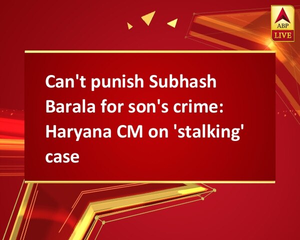 Can't punish Subhash Barala for son's crime: Haryana CM on 'stalking' case Can't punish Subhash Barala for son's crime: Haryana CM on 'stalking' case