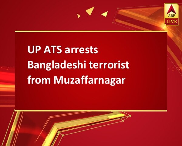 UP ATS arrests Bangladeshi terrorist from Muzaffarnagar UP ATS arrests Bangladeshi terrorist from Muzaffarnagar