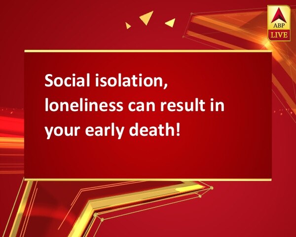 Social isolation, loneliness can result in your early death! Social isolation, loneliness can result in your early death!