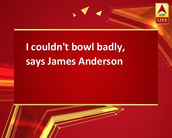 I couldn't bowl badly, says James Anderson I couldn't bowl badly, says James Anderson