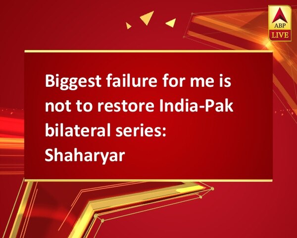 Biggest failure for me is not to restore India-Pak bilateral series: Shaharyar  Biggest failure for me is not to restore India-Pak bilateral series: Shaharyar