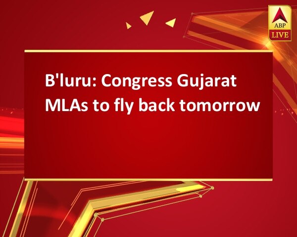 B'luru: Congress Gujarat MLAs to fly back tomorrow B'luru: Congress Gujarat MLAs to fly back tomorrow