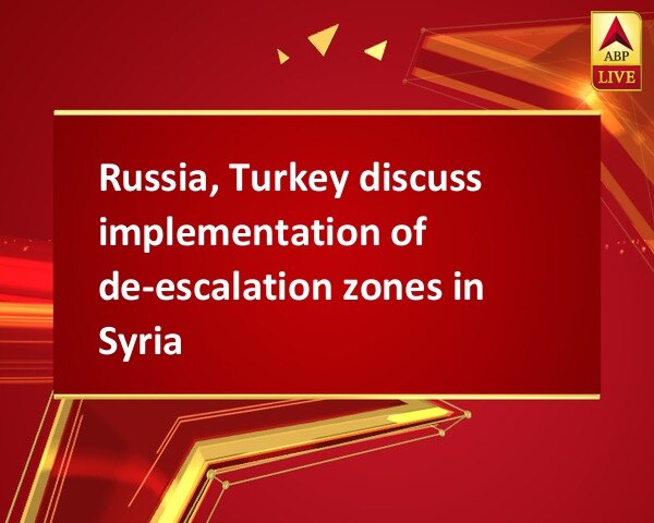 Russia, Turkey discuss implementation of de-escalation zones in Syria Russia, Turkey discuss implementation of de-escalation zones in Syria