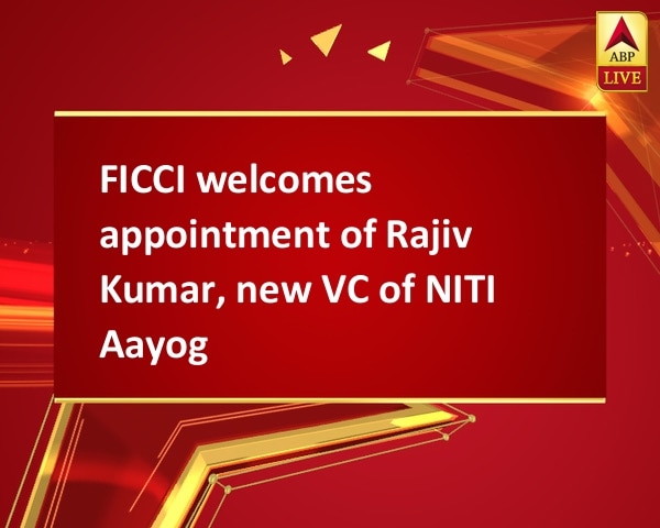 FICCI welcomes appointment of Rajiv Kumar, new VC of NITI Aayog FICCI welcomes appointment of Rajiv Kumar, new VC of NITI Aayog