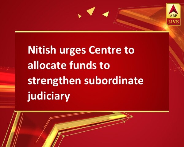 Nitish urges Centre to allocate funds to strengthen subordinate judiciary Nitish urges Centre to allocate funds to strengthen subordinate judiciary