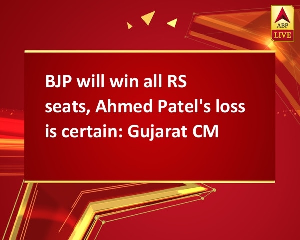BJP will win all RS seats, Ahmed Patel's loss is certain: Gujarat CM BJP will win all RS seats, Ahmed Patel's loss is certain: Gujarat CM