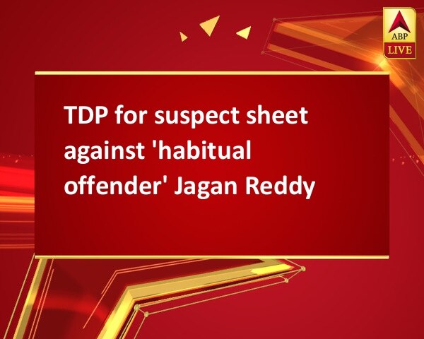 TDP for suspect sheet against 'habitual offender' Jagan Reddy TDP for suspect sheet against 'habitual offender' Jagan Reddy