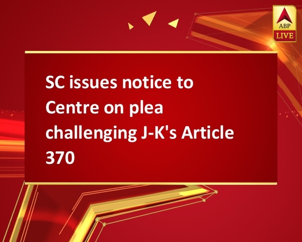 SC issues notice to Centre on plea challenging J-K's Article 370 SC issues notice to Centre on plea challenging J-K's Article 370