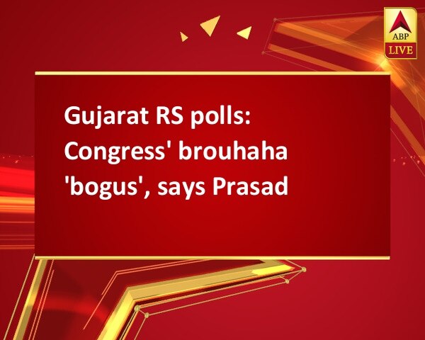 Gujarat RS polls: Congress' brouhaha 'bogus', says Prasad Gujarat RS polls: Congress' brouhaha 'bogus', says Prasad