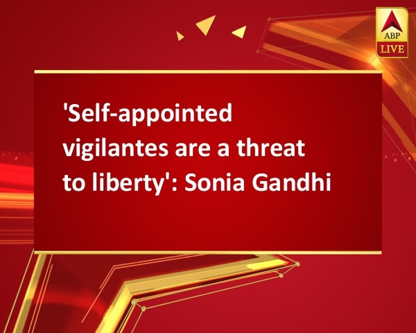 'Self-appointed vigilantes are a threat to liberty': Sonia Gandhi 'Self-appointed vigilantes are a threat to liberty': Sonia Gandhi