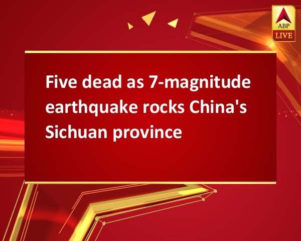 Five dead as 7-magnitude earthquake rocks China's Sichuan province Five dead as 7-magnitude earthquake rocks China's Sichuan province