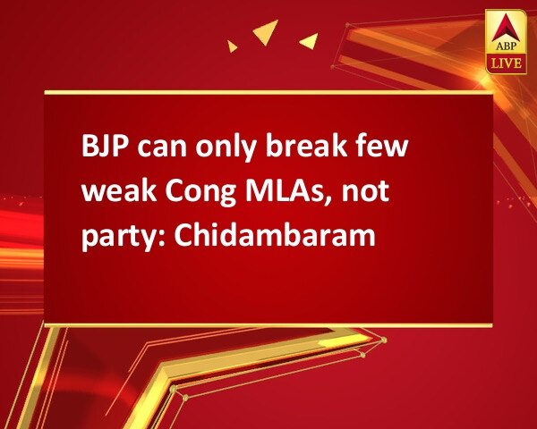 BJP can only break few weak Cong MLAs, not party: Chidambaram BJP can only break few weak Cong MLAs, not party: Chidambaram