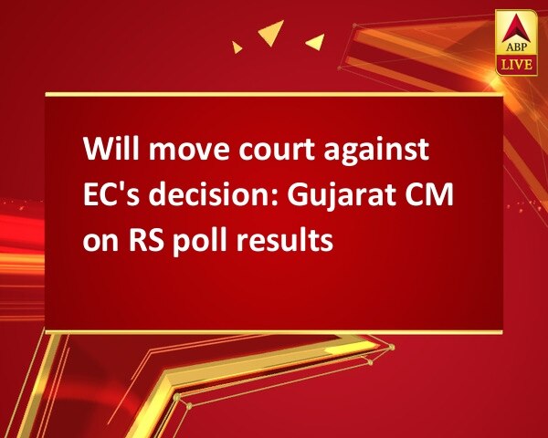 Will move court against EC's decision: Gujarat CM on RS poll results Will move court against EC's decision: Gujarat CM on RS poll results