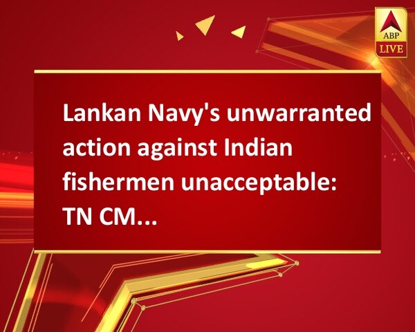 Lankan Navy's unwarranted action against Indian fishermen unacceptable: TN CM to PM Modi Lankan Navy's unwarranted action against Indian fishermen unacceptable: TN CM to PM Modi