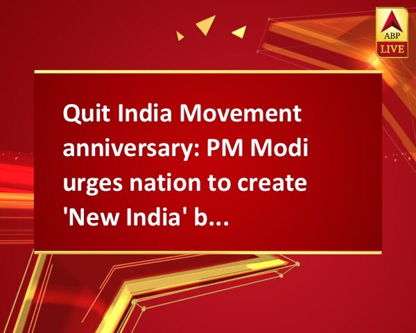 Quit India Movement anniversary: PM Modi urges nation to create 'New India' by 2022 Quit India Movement anniversary: PM Modi urges nation to create 'New India' by 2022